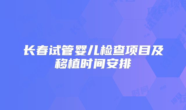 长春试管婴儿检查项目及移植时间安排