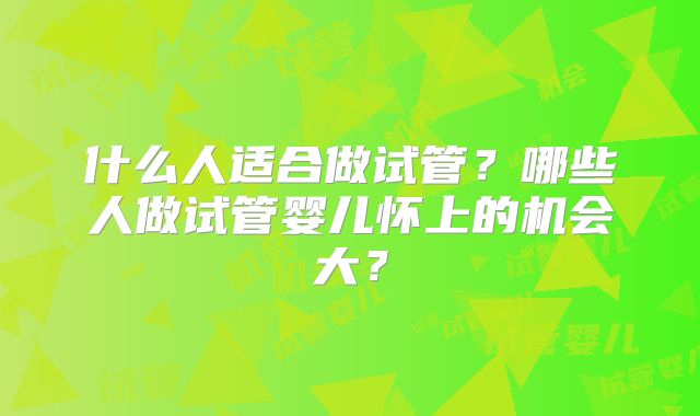 什么人适合做试管?哪些人做试管婴儿怀上的机会大?