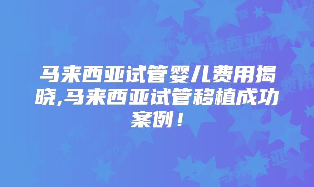 马来西亚试管婴儿费用揭晓,马来西亚试管移植成功案例！