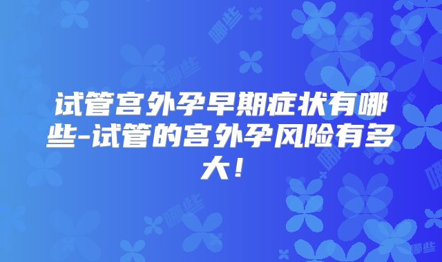 试管宫外孕早期症状有哪些-试管的宫外孕风险有多大!
