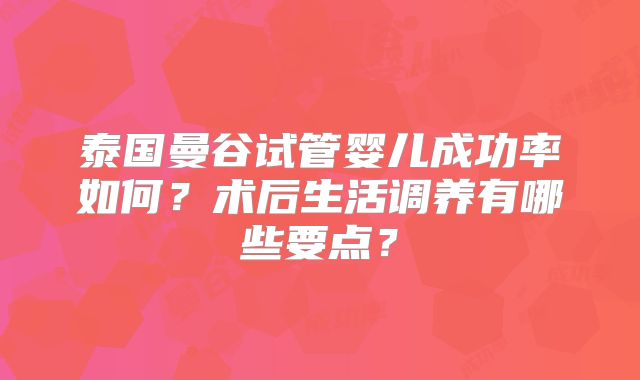 泰国曼谷试管婴儿成功率如何？术后生活调养有哪些要点？