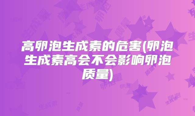 高卵泡生成素的危害(卵泡生成素高会不会影响卵泡质量)