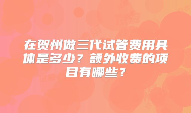 在贺州做三代试管费用具体是多少？额外收费的项目有哪些？