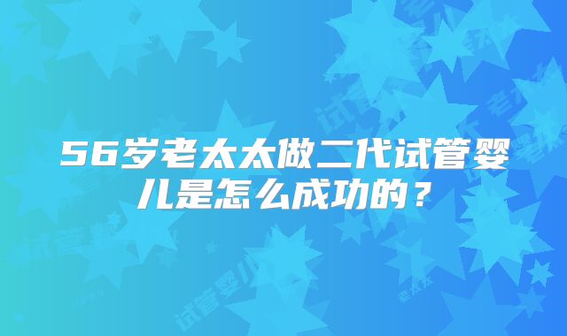 56岁老太太做二代试管婴儿是怎么成功的？