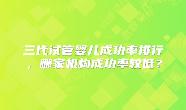 三代试管婴儿成功率排行，哪家机构成功率较低？