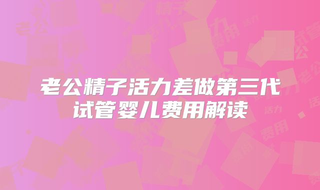 老公精子活力差做第三代试管婴儿费用解读