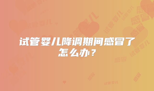 试管婴儿降调期间感冒了怎么办？