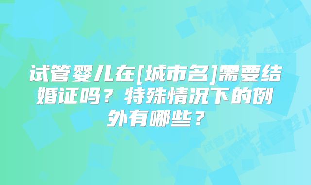 试管婴儿在[城市名]需要结婚证吗？特殊情况下的例外有哪些？