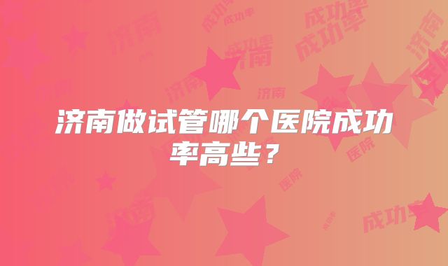 北京哪个医院做试管成功率比较高?你知道怎么提升成功
