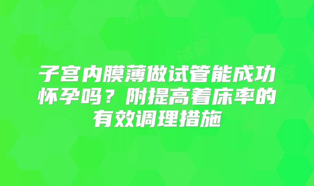 子宫内膜薄做试管能成功怀孕吗？附提高着床率的有效调理措施