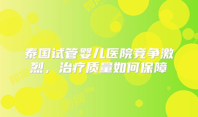泰国试管婴儿医院竞争激烈，治疗质量如何保障