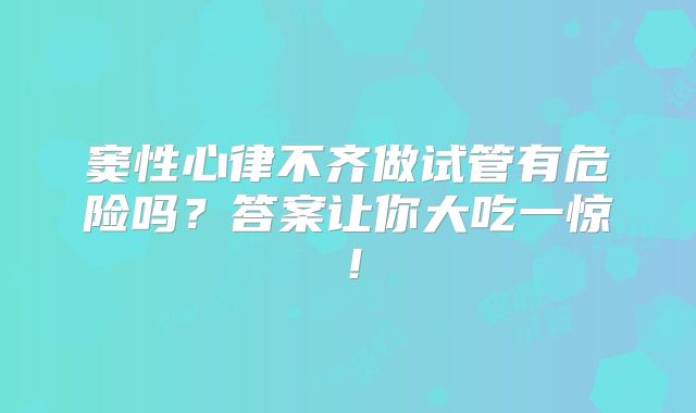 窦性心律不齐做试管有危险吗？答案让你大吃一惊！