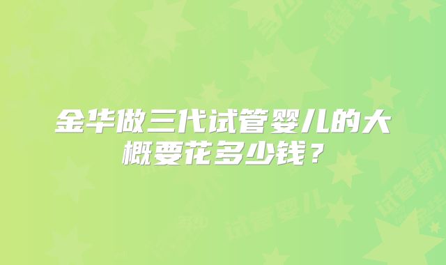 金华做三代试管婴儿的大概要花多少钱？