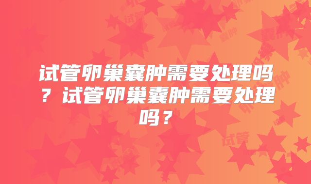 试管卵巢囊肿需要处理吗?试管卵巢囊肿需要处理吗?