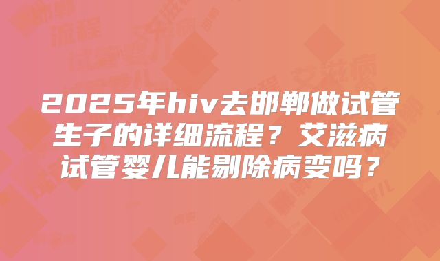 2025年hiv去邯郸做试管生子的详细流程？艾滋病试管婴儿能剔除病变吗？