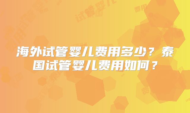 海外试管婴儿费用多少？泰国试管婴儿费用如何？