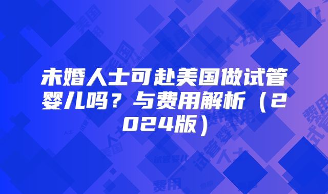 未婚人士可赴美国做试管婴儿吗?与费用解析(2024版)
