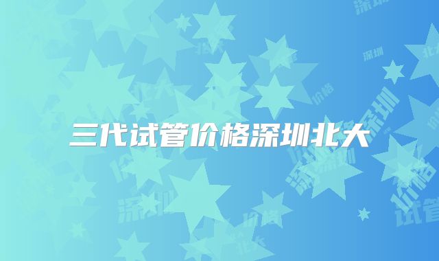 三代试管价格深圳北大
