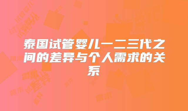 泰国试管婴儿一二三代之间的差异与个人需求的关系