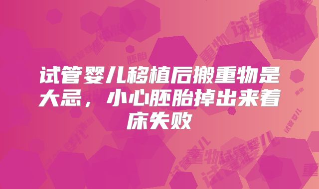 试管婴儿移植后搬重物是大忌，小心胚胎掉出来着床失败