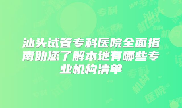 汕头试管专科医院全面指南助您了解本地有哪些专业机构清单