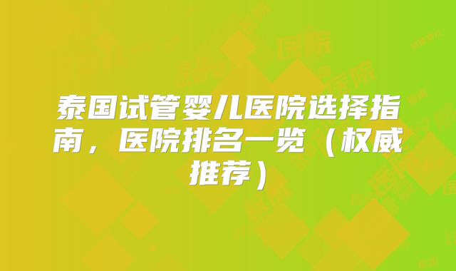 泰国试管婴儿医院选择指南,医院排名一览(权威推荐)