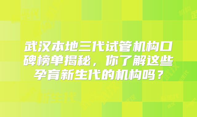 武汉本地三代试管机构口碑榜单揭秘,你了解这些孕育新生代的机构吗?