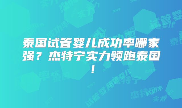 泰国试管婴儿成功率哪家强？杰特宁实力领跑泰国！