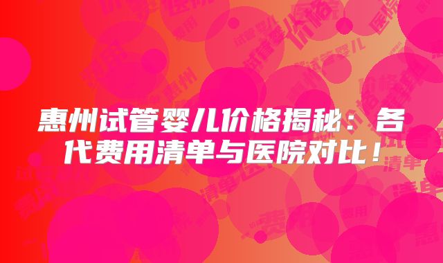 惠州试管婴儿价格揭秘：各代费用清单与医院对比！