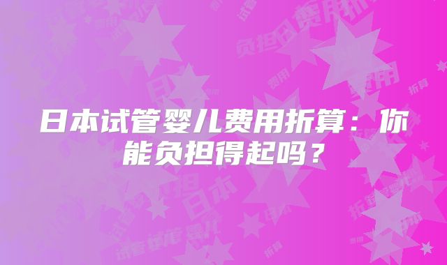 日本试管婴儿费用折算：你能负担得起吗？