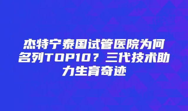 杰特宁泰国试管医院为何名列TOP10？三代技术助力生育奇迹