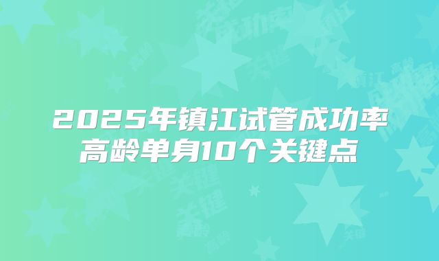 2025年镇江试管成功率高龄单身10个关键点