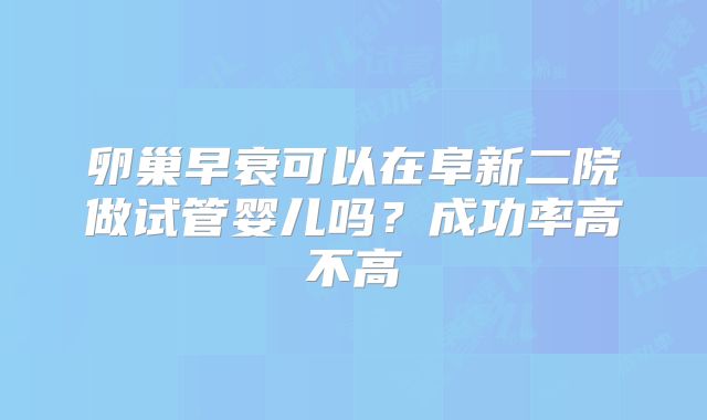 卵巢早衰可以在阜新二院做试管婴儿吗？成功率高不高