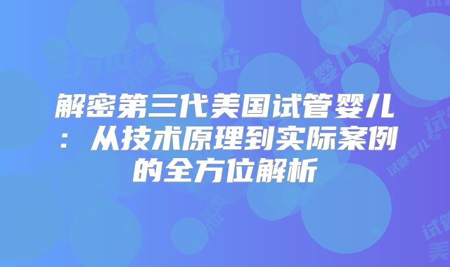 解密第三代美国试管婴儿：从技术原理到实际案例的全方位解析