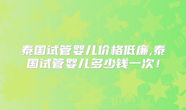 泰国试管婴儿价格低廉,泰国试管婴儿多少钱一次！