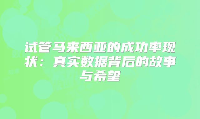 试管马来西亚的成功率现状：真实数据背后的故事与希望
