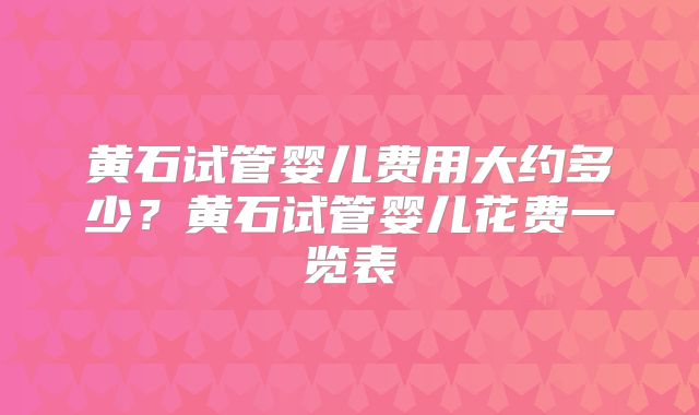黄石试管婴儿费用大约多少？黄石试管婴儿花费一览表