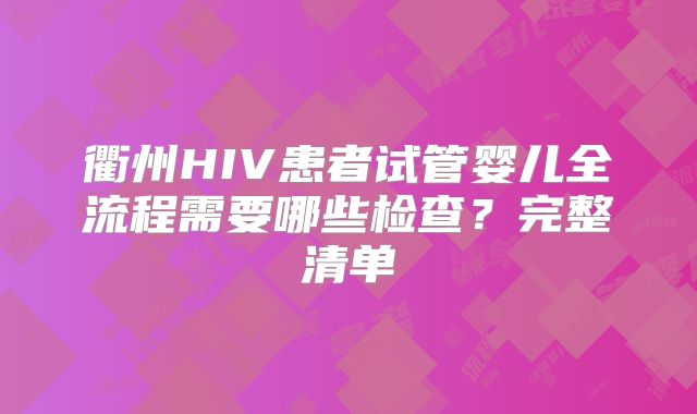 衢州HIV患者试管婴儿全流程需要哪些检查？完整清单