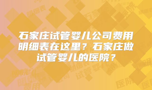 石家庄试管婴儿公司费用明细表在这里？石家庄做试管婴儿的医院？