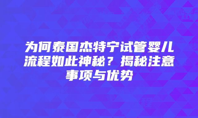 为何泰国杰特宁试管婴儿流程如此神秘？揭秘注意事项与优势