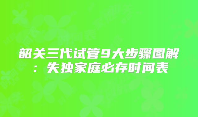 韶关三代试管9大步骤图解：失独家庭必存时间表