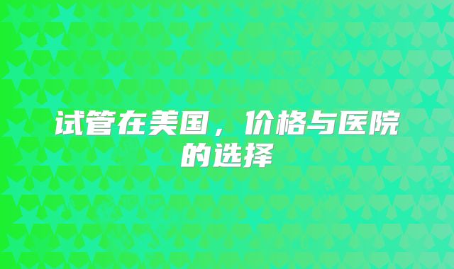 试管在美国,价格与医院的选择