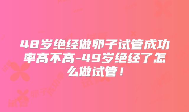 48岁绝经做卵子试管成功率高不高-49岁绝经了怎么做试管！