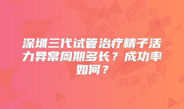 深圳三代试管治疗精子活力异常周期多长？成功率如何？