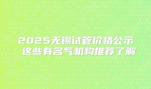 2025无锡试管价格公示 这些有名气机构推荐了解