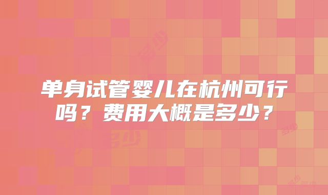 单身试管婴儿在杭州可行吗？费用大概是多少？
