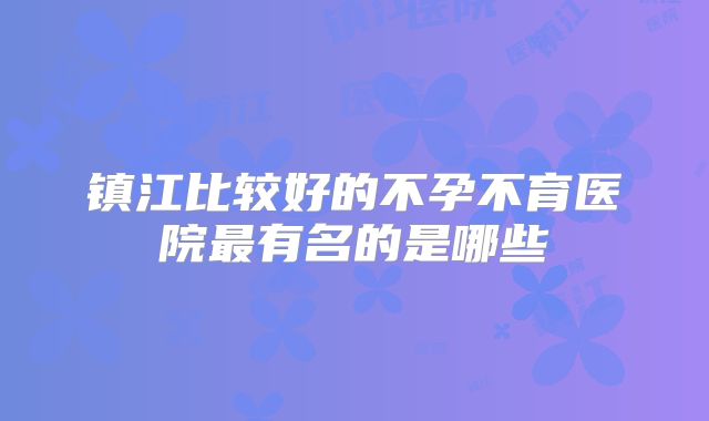 镇江比较好的不孕不育医院最有名的是哪些