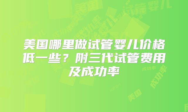 美国哪里做试管婴儿价格低一些？附三代试管费用及成功率