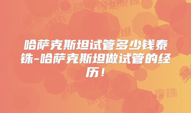哈萨克斯坦试管多少钱泰铢-哈萨克斯坦做试管的经历！