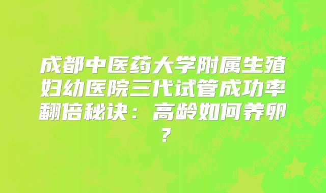 成都中医药大学附属生殖妇幼医院三代试管成功率翻倍秘诀：高龄如何养卵？